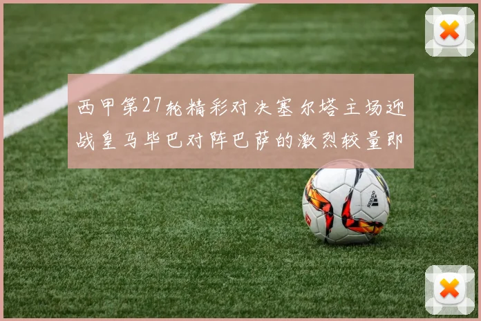西甲第27轮精彩对决塞尔塔主场迎战皇马毕巴对阵巴萨的激烈较量即将上演