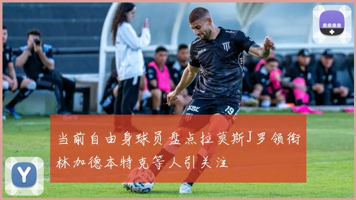 当前自由身球员盘点拉莫斯J罗领衔林加德本特克等人引关注