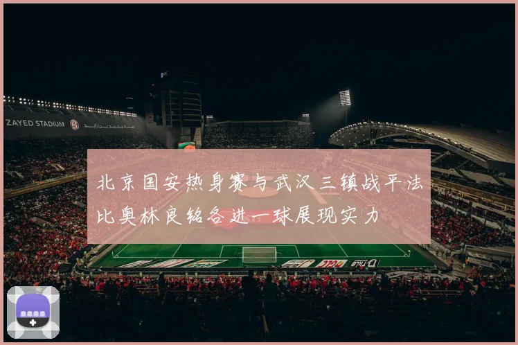 北京国安热身赛与武汉三镇战平法比奥林良铭各进一球展现实力
