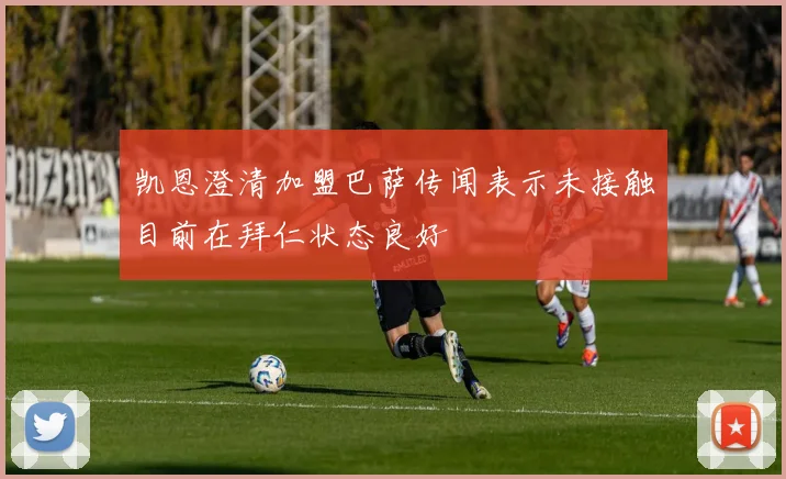 凯恩澄清加盟巴萨传闻表示未接触目前在拜仁状态良好