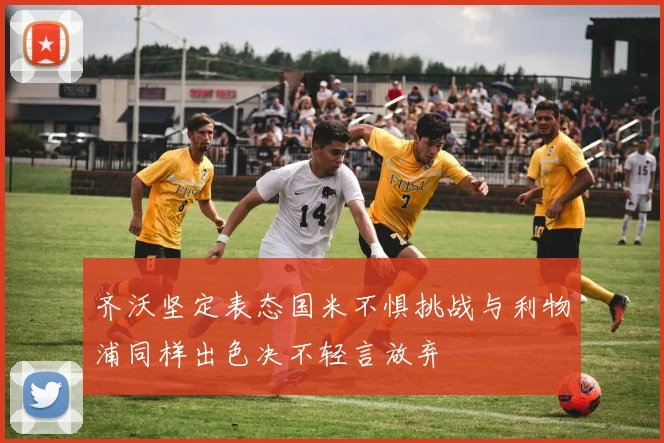 齐沃坚定表态国米不惧挑战与利物浦同样出色决不轻言放弃