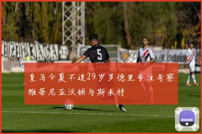 皇马今夏不追29岁罗德里专注考察维蒂尼亚沃顿与斯米特