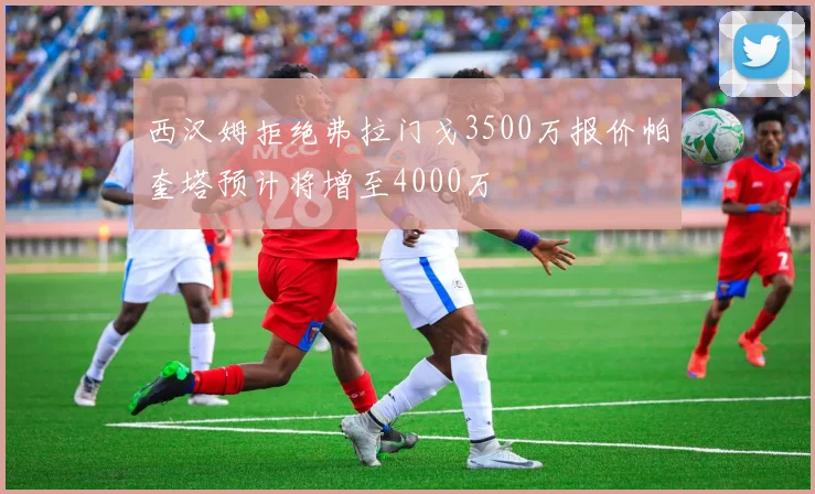 西汉姆拒绝弗拉门戈3500万报价帕奎塔预计将增至4000万