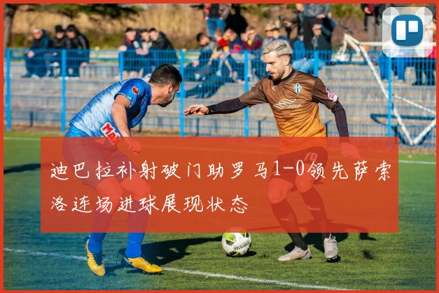 迪巴拉补射破门助罗马1-0领先萨索洛连场进球展现状态