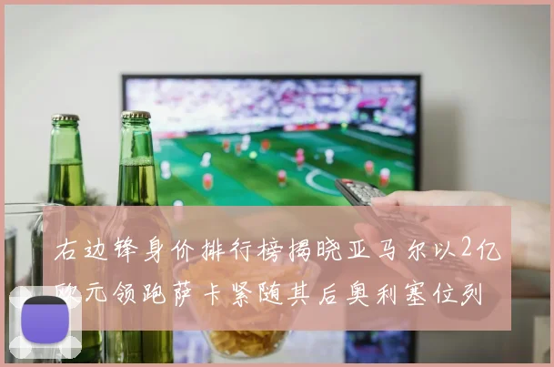 右边锋身价排行榜揭晓亚马尔以2亿欧元领跑萨卡紧随其后奥利塞位列第三