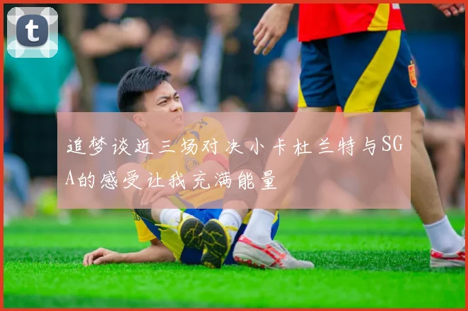 追梦谈近三场对决小卡杜兰特与SGA的感受让我充满能量