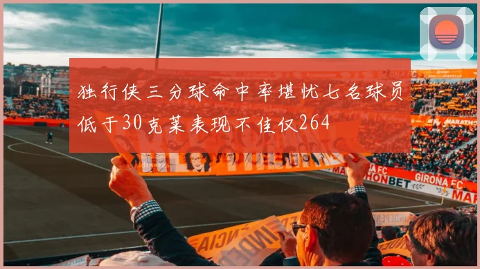 独行侠三分球命中率堪忧七名球员低于30克莱表现不佳仅264