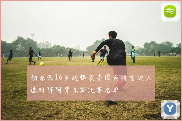 切尔西16岁边锋麦奎因或将首次入选对阵阿贾克斯比赛名单