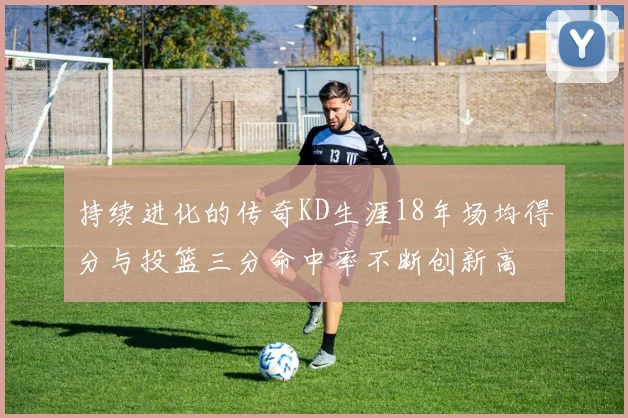 持续进化的传奇KD生涯18年场均得分与投篮三分命中率不断创新高