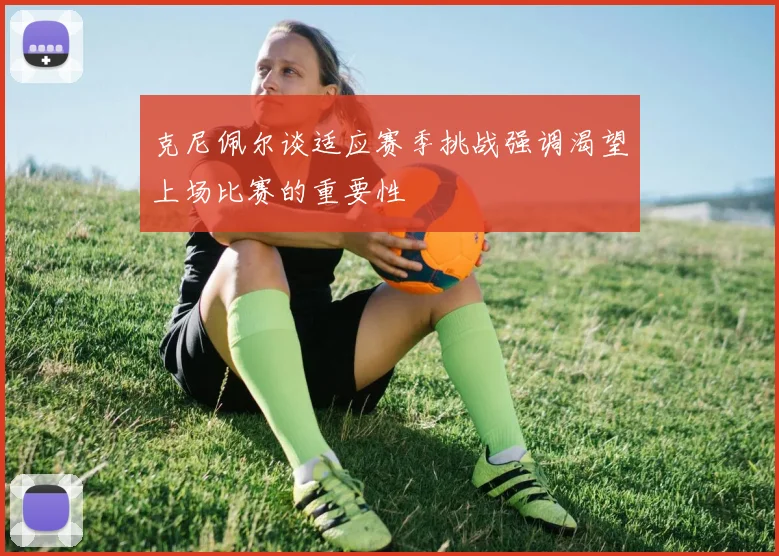 克尼佩尔谈适应赛季挑战强调渴望上场比赛的重要性
