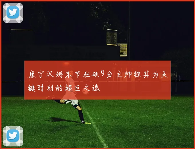 康宁汉姆末节狂砍9分主帅称其为关键时刻的超巨之选