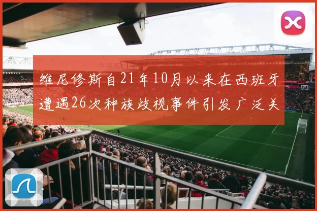 维尼修斯自21年10月以来在西班牙遭遇26次种族歧视事件引发广泛关注