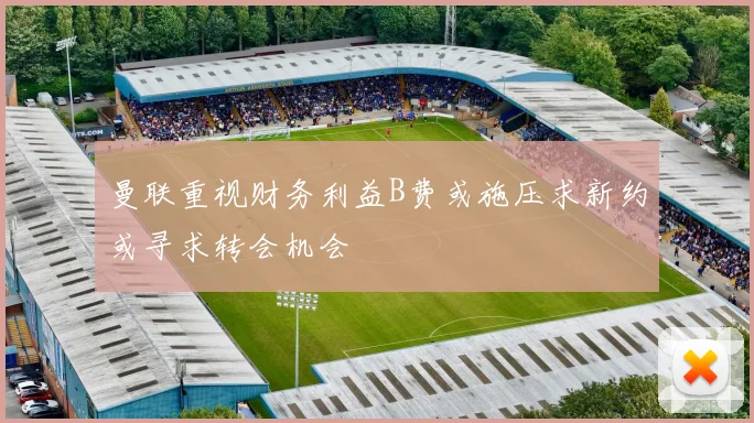 曼联重视财务利益B费或施压求新约或寻求转会机会