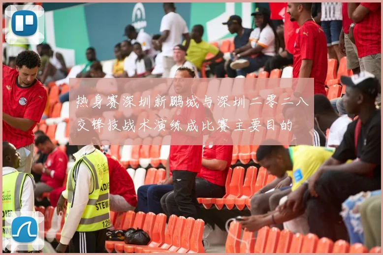 热身赛深圳新鹏城与深圳二零二八交锋技战术演练成比赛主要目的