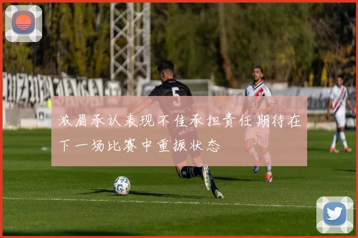 浓眉承认表现不佳承担责任期待在下一场比赛中重振状态