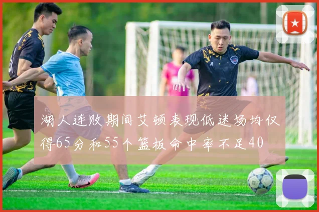 湖人连败期间艾顿表现低迷场均仅得65分和55个篮板命中率不足40