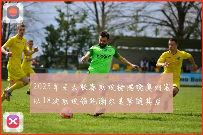 2025年五大联赛助攻榜揭晓奥利塞以18次助攻领跑谢尔基紧随其后