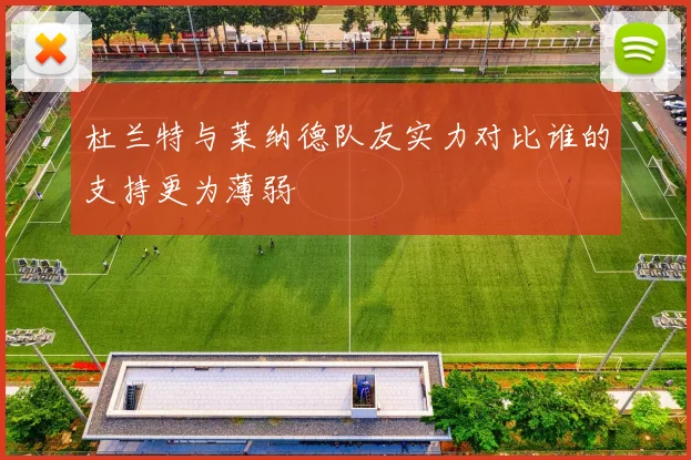 杜兰特与莱纳德队友实力对比谁的支持更为薄弱