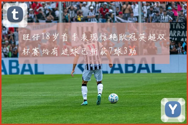旺仔18岁首季表现惊艳欧冠英超双杯赛均有进球已斩获7球3助
