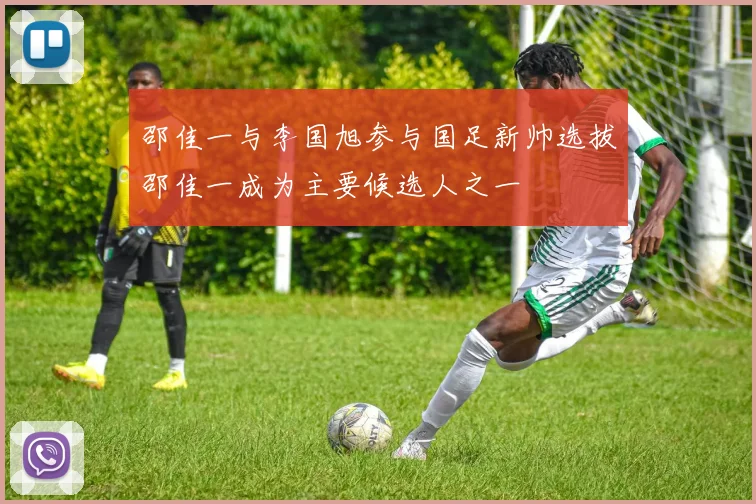 邵佳一与李国旭参与国足新帅选拔邵佳一成为主要候选人之一