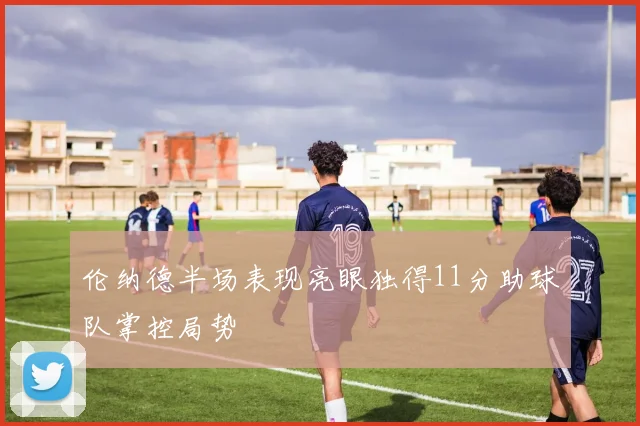 伦纳德半场表现亮眼独得11分助球队掌控局势