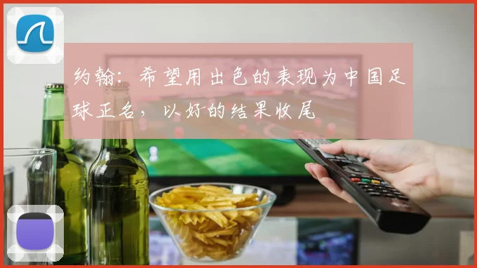 约翰：希望用出色的表现为中国足球正名，以好的结果收尾