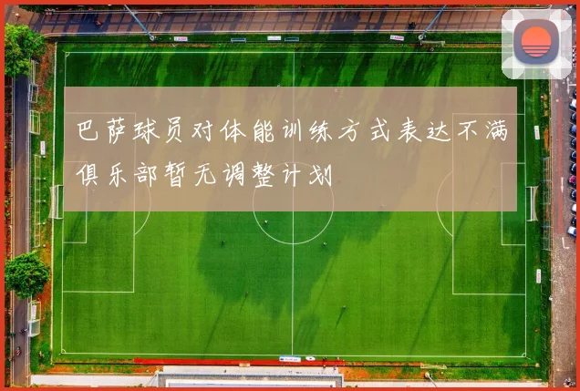 巴萨球员对体能训练方式表达不满俱乐部暂无调整计划