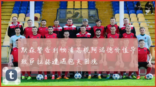 默森警告利物浦忽视阿诺德价值导致萨拉赫遭遇包夹困境