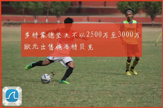 多特蒙德坚决不以2500万至3000万欧元出售施洛特贝克
