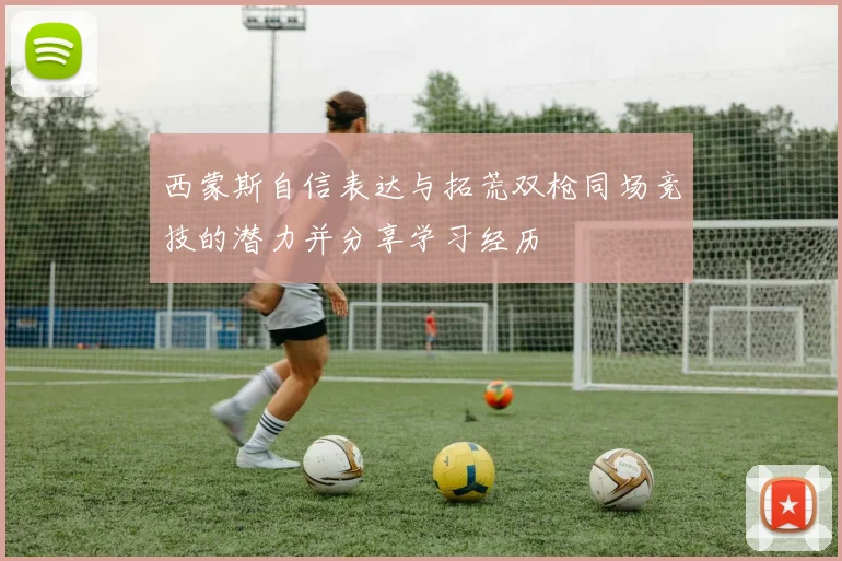 西蒙斯自信表达与拓荒双枪同场竞技的潜力并分享学习经历