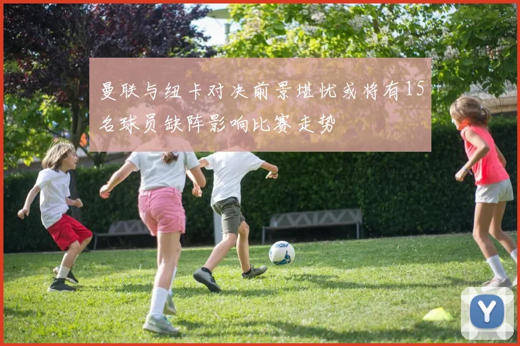 曼联与纽卡对决前景堪忧或将有15名球员缺阵影响比赛走势
