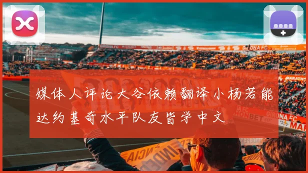 媒体人评论大谷依赖翻译小杨若能达约基奇水平队友皆学中文