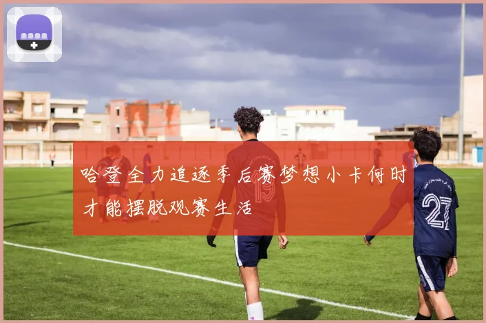 哈登全力追逐季后赛梦想小卡何时才能摆脱观赛生活