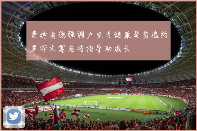 费迪南德强调卢克肖健康是首选约罗海文需老将指导助成长