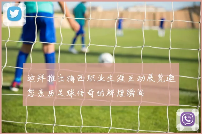 迪拜推出梅西职业生涯互动展览邀您亲历足球传奇的辉煌瞬间