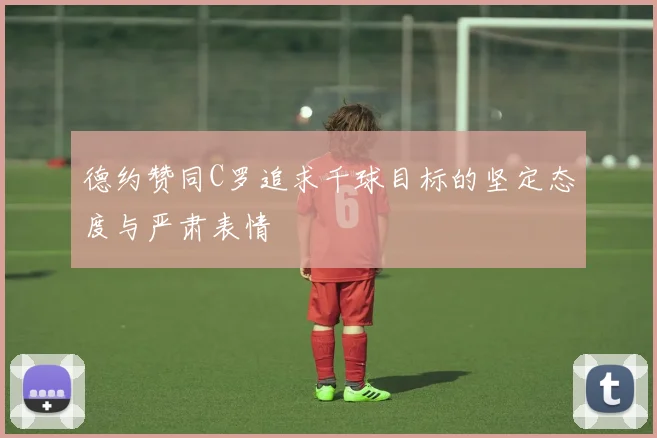 德约赞同C罗追求千球目标的坚定态度与严肃表情