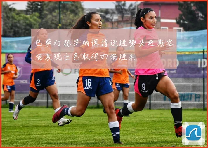 巴萨对赫罗纳保持连胜势头近期客场表现出色取得四场胜利