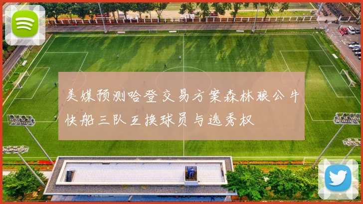 美媒预测哈登交易方案森林狼公牛快船三队互换球员与选秀权