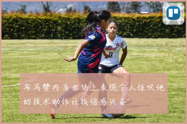 布冯赞内马尔场上表现令人惊叹他的技术动作让我倍感兴奋