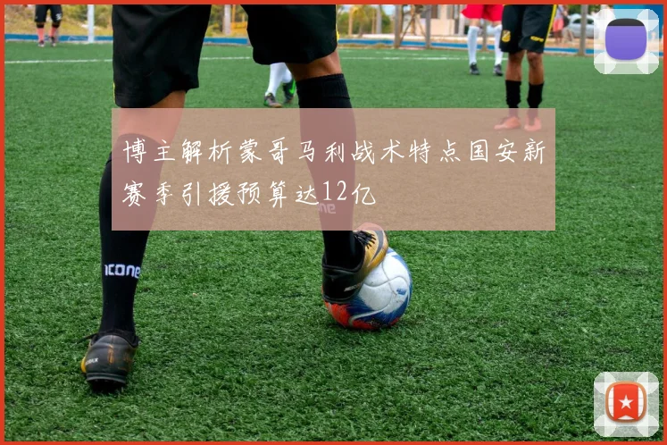 博主解析蒙哥马利战术特点国安新赛季引援预算达12亿
