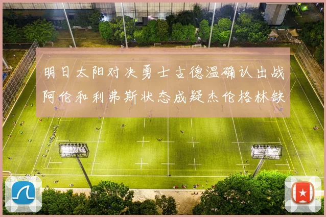 明日太阳对决勇士古德温确认出战阿伦和利弗斯状态成疑杰伦格林缺席比赛