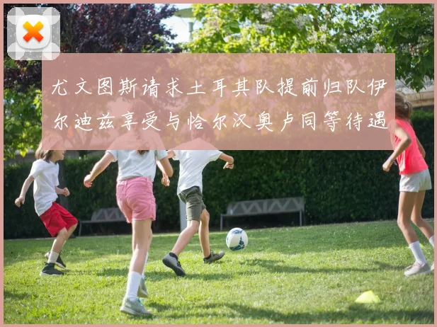 尤文图斯请求土耳其队提前归队伊尔迪兹享受与恰尔汉奥卢同等待遇