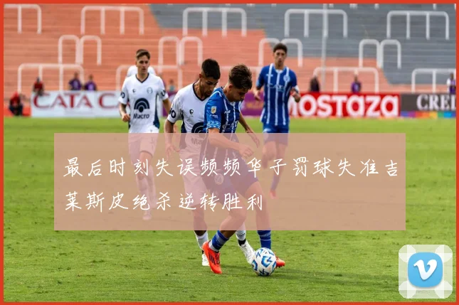 最后时刻失误频频华子罚球失准吉莱斯皮绝杀逆转胜利