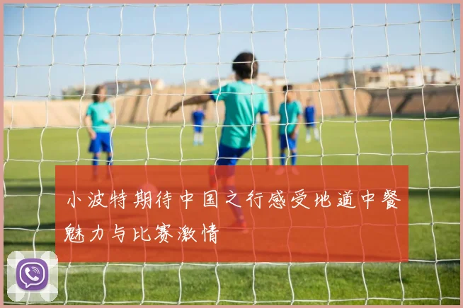 小波特期待中国之行感受地道中餐魅力与比赛激情