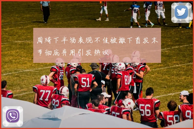 周琦下半场表现不佳被撤下首发末节彻底弃用引发热议
