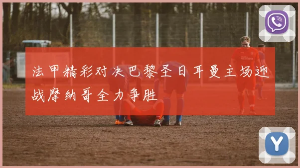 法甲精彩对决巴黎圣日耳曼主场迎战摩纳哥全力争胜
