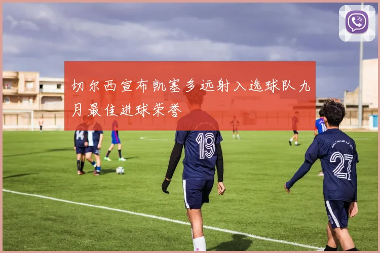 切尔西宣布凯塞多远射入选球队九月最佳进球荣誉