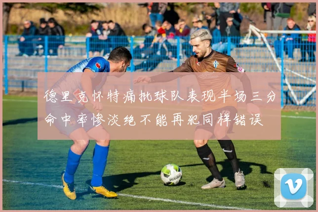 德里克怀特痛批球队表现半场三分命中率惨淡绝不能再犯同样错误
