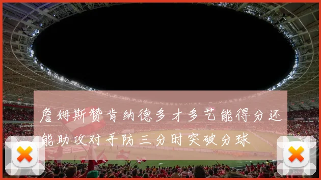 詹姆斯赞肯纳德多才多艺能得分还能助攻对手防三分时突破分球