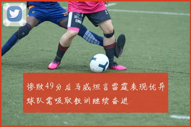 惨败49分后马威坦言雷霆表现优异球队需吸取教训继续奋进
